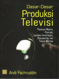 Dasar-dasar produksi televisi : produksi berita, feature, laporan investigasi, dokumenter, dan teknik editing
