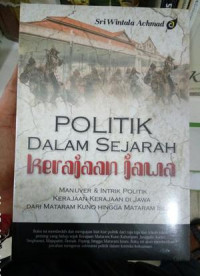 Politik dalam sejarah kerajaan Jawa : manuver dan intrik politik kerajaan-kerajaan di Jawa dari Mataram Kuno hingga Mataram Islam
