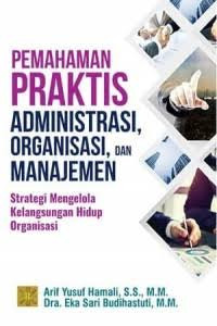 Pemahaman  praktis administrasi, organisasi, dan manajemen: strategi mengelola kelangsungan hidup organisasi