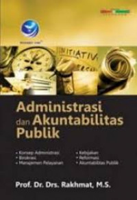 Administrasi dan akuntabilitas publik : konsep administrasi, birokrasi, manajemen pelayanan, kebijakan, reformasi, akuntabilitas publik