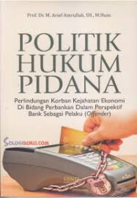 Politik hukum pidana : perlindungan korban kejahatan ekonomi di bidang perbankan dalam perspektif bank sebagai pelaku (offender)