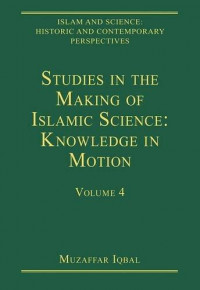 Islam and science : historic and contemporary perspectives volume 4 : studies in the making of Islamic science : knowledge in motion