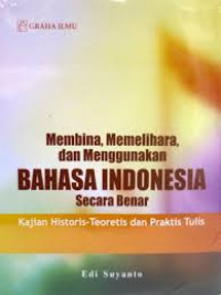Membina, memelihara, dan menggunakan Bahasa Indonesia secara benar : kajian historis - teoritis dan praktik tulis