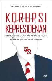 Korupsi kepresidenan : reproduksi oligarki berkaki tiga : istana, tangsi dan partai penguasa