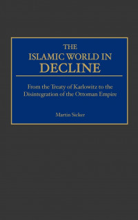 Islamic world in decline : from the treaty of Karlowitz to the disintegration of the Ottoman Empire