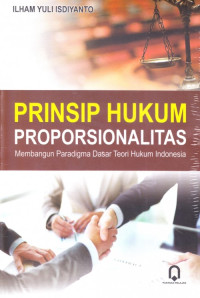 Prinsip hukum proporsionalitas : membangun paradigma dasar teori hukum Indonesia