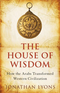 The house of wisdom : how the Arabs transformed western civilization