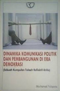 Dinamika komunikasi politik dan pembangunan di era demokrasi : (sebuah kumpulan telaah reflektif-kritis)